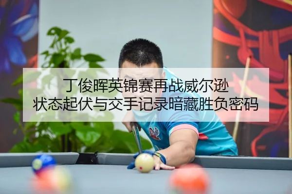 丁俊晖英锦赛再战威尔逊 状态起伏与交手记录暗藏胜负密码