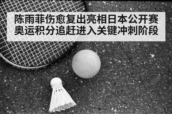 陈雨菲伤愈复出亮相日本公开赛 奥运积分追赶进入关键冲刺阶段