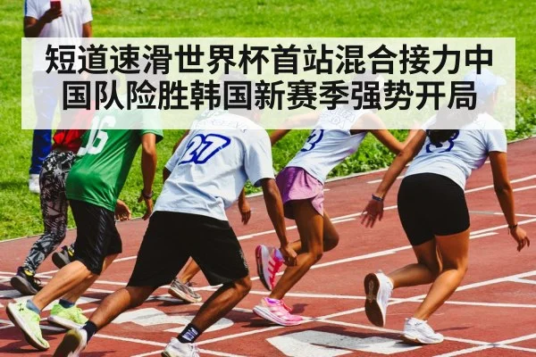 短道速滑世界杯首站混合接力中国队险胜韩国新赛季强势开局
