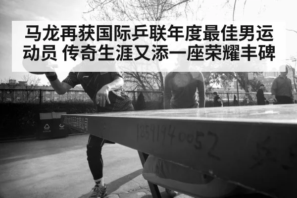 马龙再获国际乒联年度最佳男运动员 传奇生涯又添一座荣耀丰碑