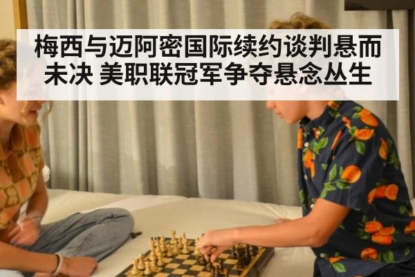 梅西与迈阿密国际续约谈判悬而未决 美职联冠军争夺悬念丛生