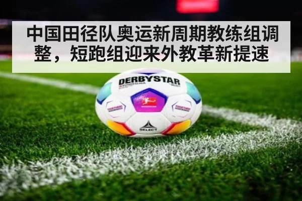 中国田径队奥运新周期教练组调整，短跑组迎来外教革新提速