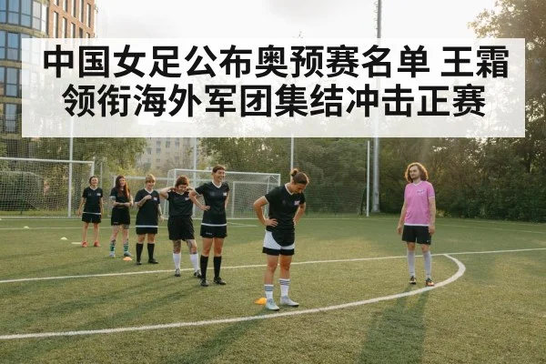 中国女足公布奥预赛名单 王霜领衔海外军团集结冲击正赛