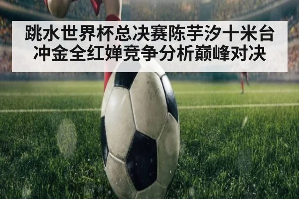 跳水世界杯总决赛陈芋汐十米台冲金全红婵竞争分析巅峰对决