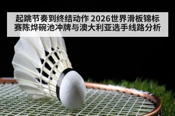 起跳节奏到终结动作 2026世界滑板锦标赛陈烨碗池冲牌与澳大利亚选手线路分析